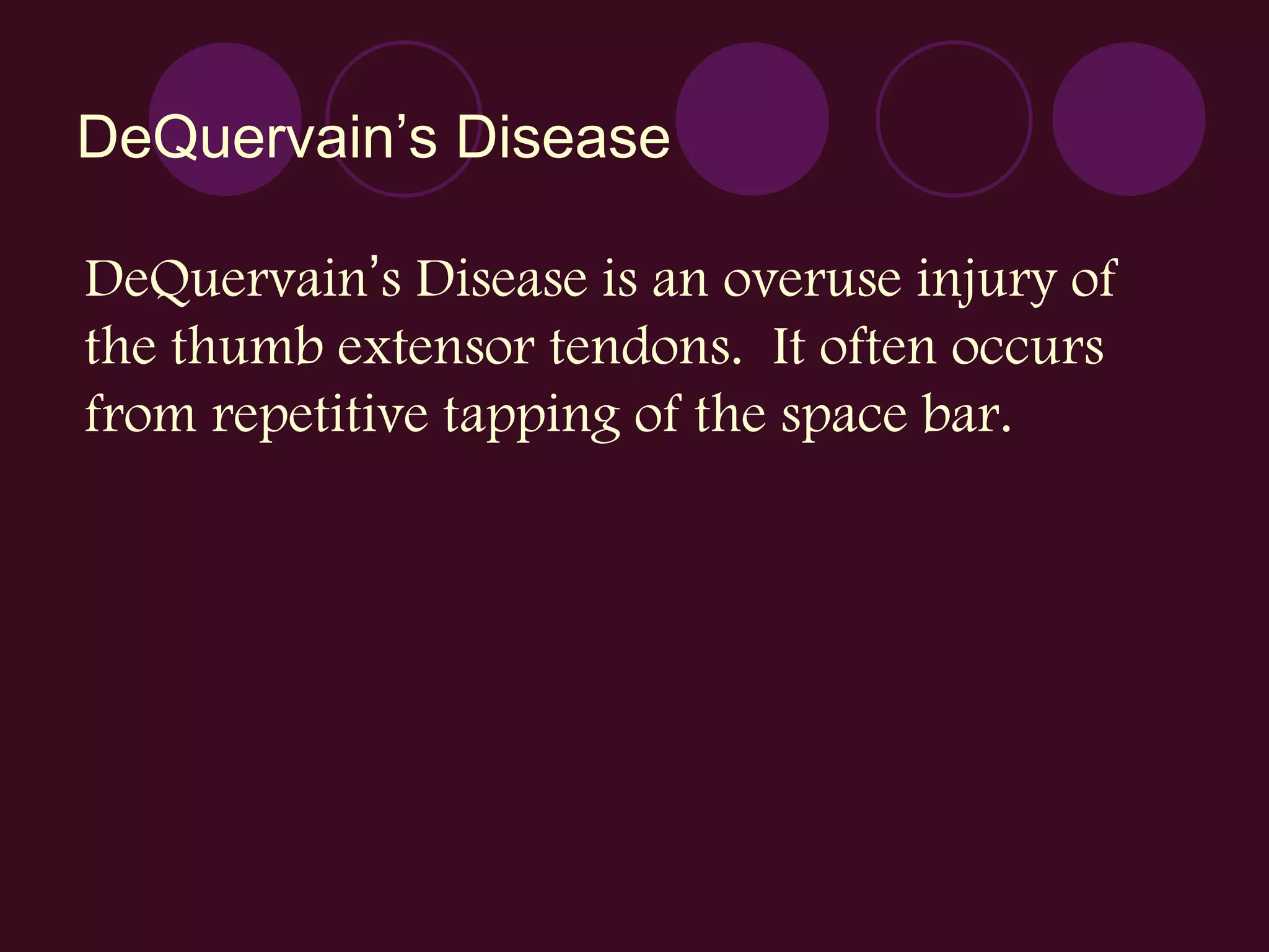 DeQuervain ’s Disease DeQuervain ’ s Disease is an overuse injury of the thumb extensor tendons.  It often occurs from repetitive tapping of the space bar. 