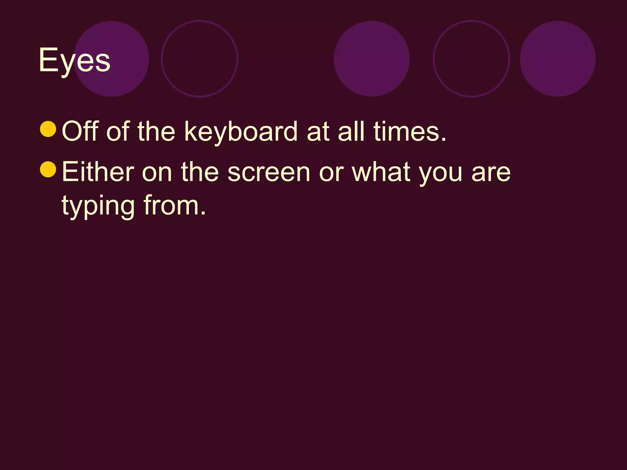 Eyes Off of the keyboard at all times. Either on the screen or what you are typing from. 