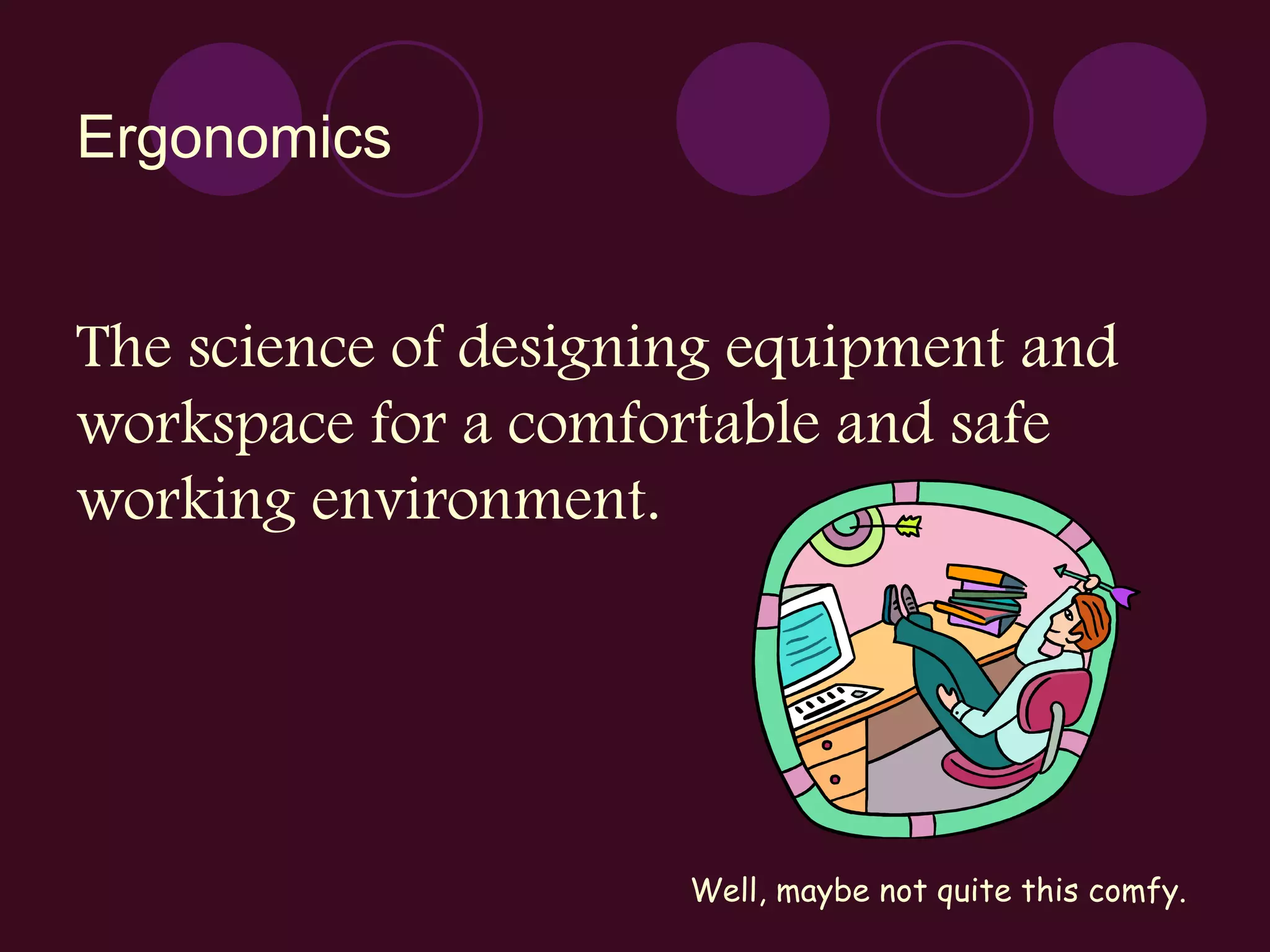 Ergonomics The science of designing equipment and workspace for a comfortable and safe working environment . Well, maybe not quite this comfy.                                                                        