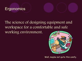 Ergonomics The science of designing equipment and workspace for a comfortable and safe working environment . Well, maybe not quite this comfy.                                                                        