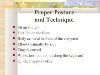 Proper Posture
and Technique
 Sit up straight
 Feet flat on the floor
 Body centered in front of the computer
 Elbows naturally by side
 Fingers curved
 Wrists low, but not touching the keyboard
 Quick, snappy strokes
 