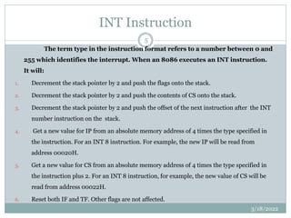 INT Instruction
The term type in the instruction format refers to a number between 0 and
255 which identifies the interrup...