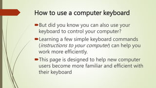How to use a computer keyboard
But did you know you can also use your
keyboard to control your computer?
Learning a few ...