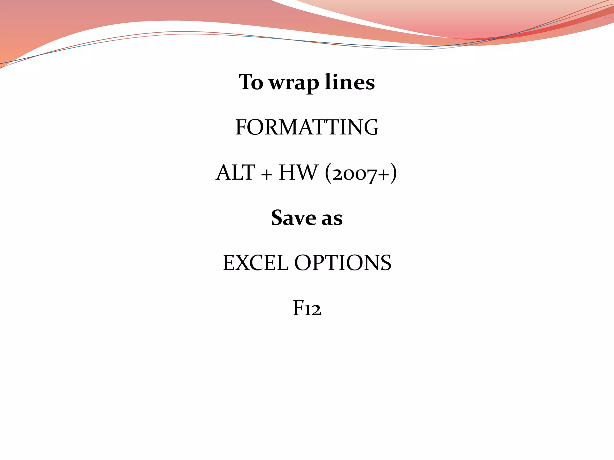 To wrap lines
FORMATTING
ALT + HW (2007+)
Save as
EXCEL OPTIONS
F12
 