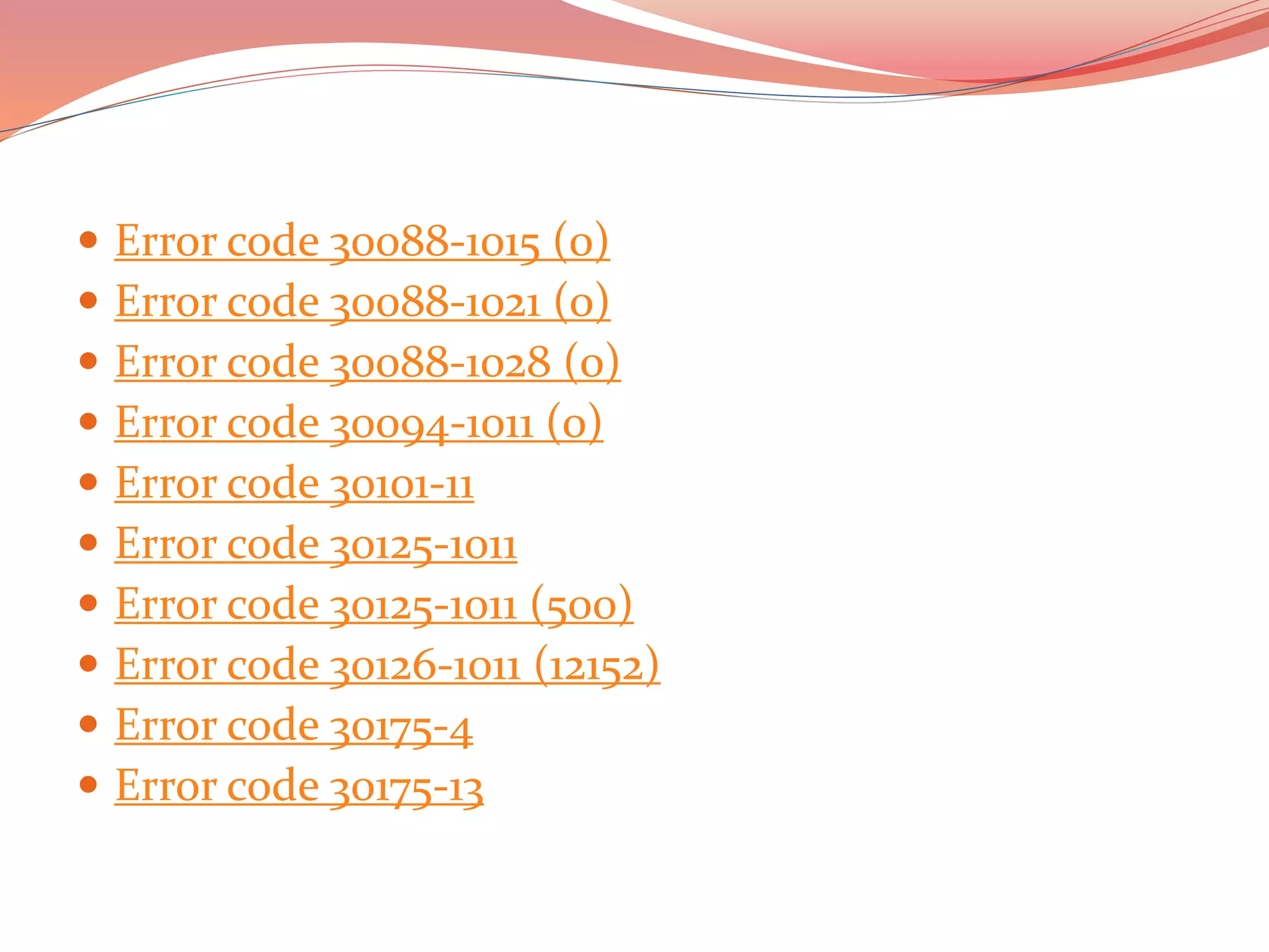  Error code 30088-1015 (0)
 Error code 30088-1021 (0)
 Error code 30088-1028 (0)
 Error code 30094-1011 (0)
 Error code 30101-11
 Error code 30125-1011
 Error code 30125-1011 (500)
 Error code 30126-1011 (12152)
 Error code 30175-4
 Error code 30175-13
 