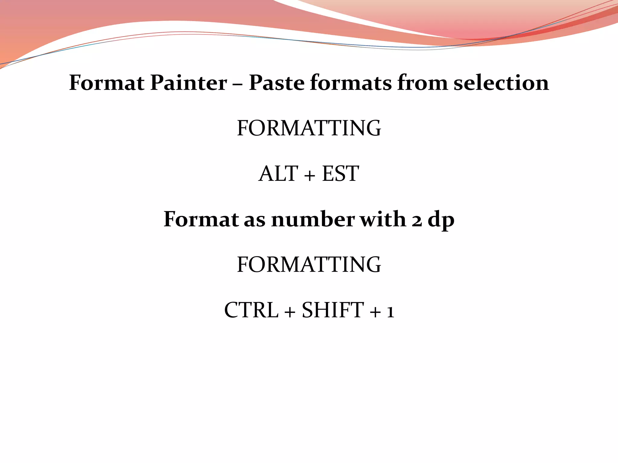 Format Painter – Paste formats from selection
FORMATTING
ALT + EST
Format as number with 2 dp
FORMATTING
CTRL + SHIFT + 1
 