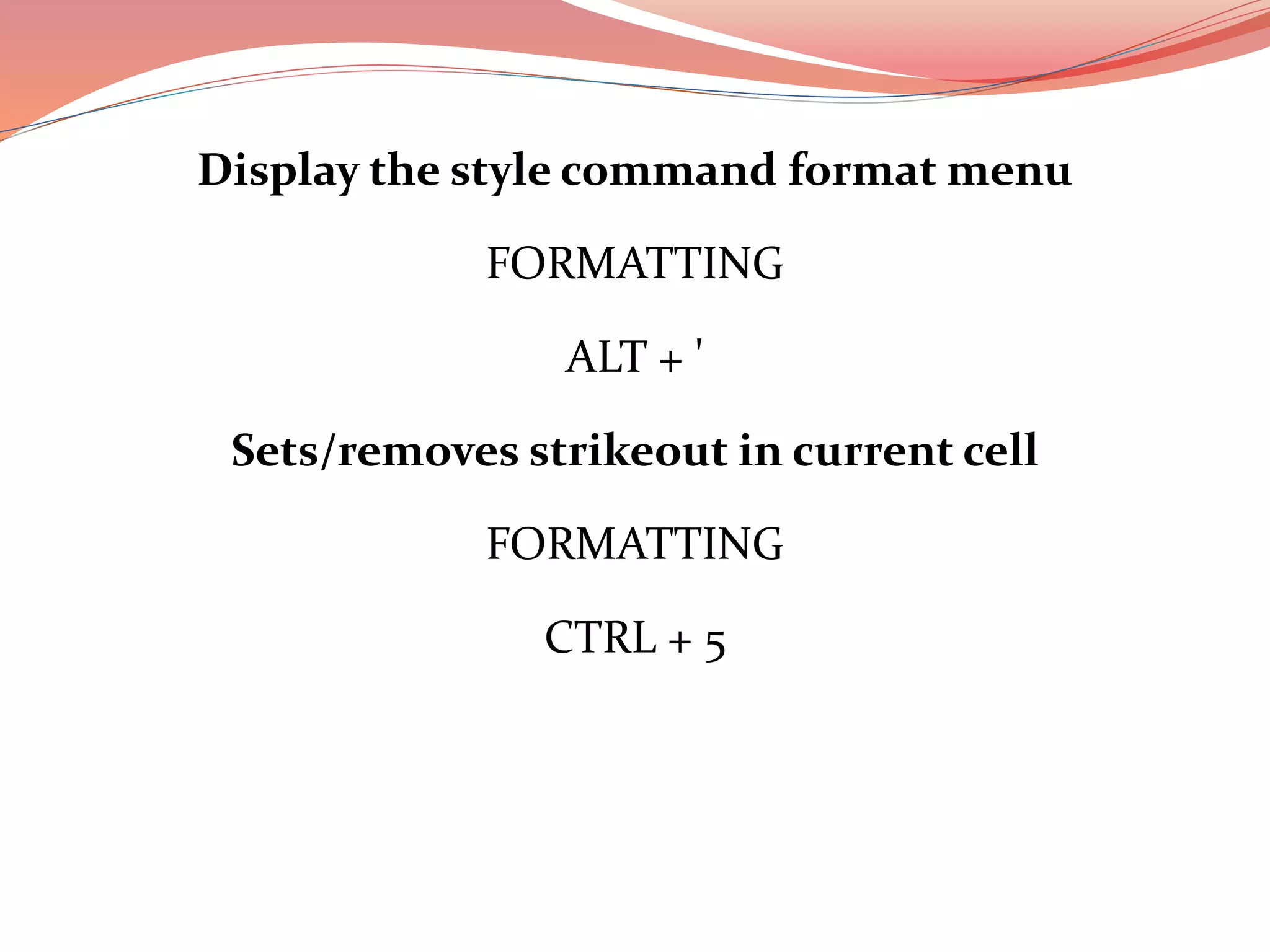 Display the style command format menu
FORMATTING
ALT + '
Sets/removes strikeout in current cell
FORMATTING
CTRL + 5
 
