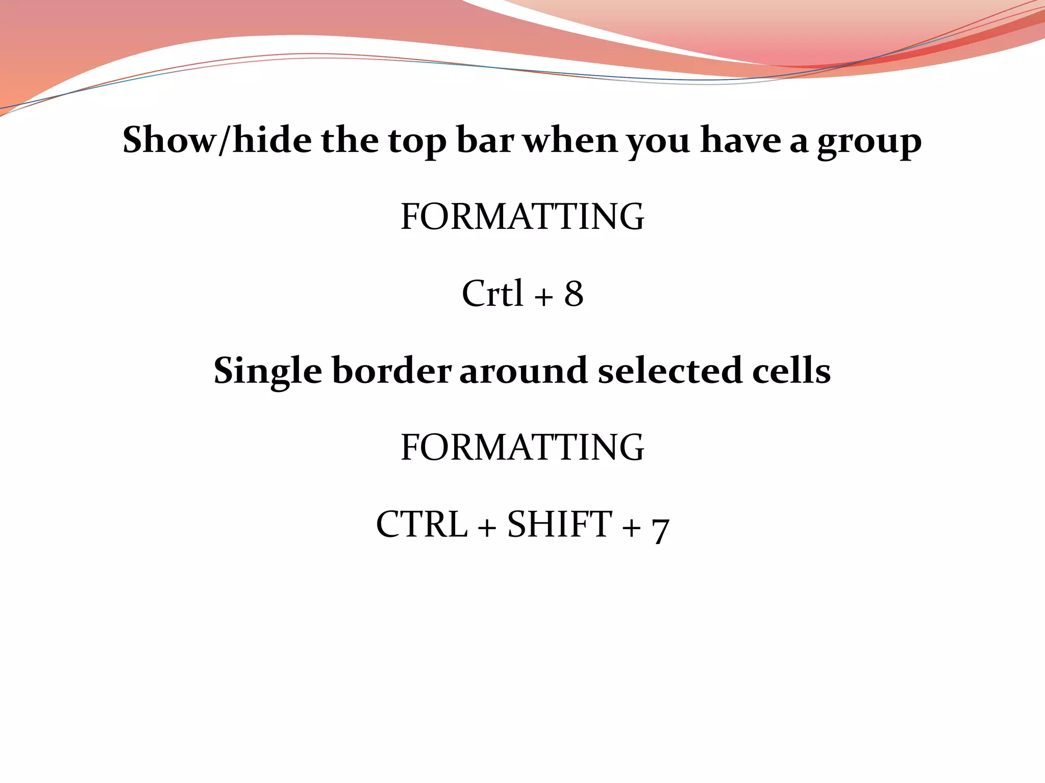 Show/hide the top bar when you have a group
FORMATTING
Crtl + 8
Single border around selected cells
FORMATTING
CTRL + SHIFT + 7
 