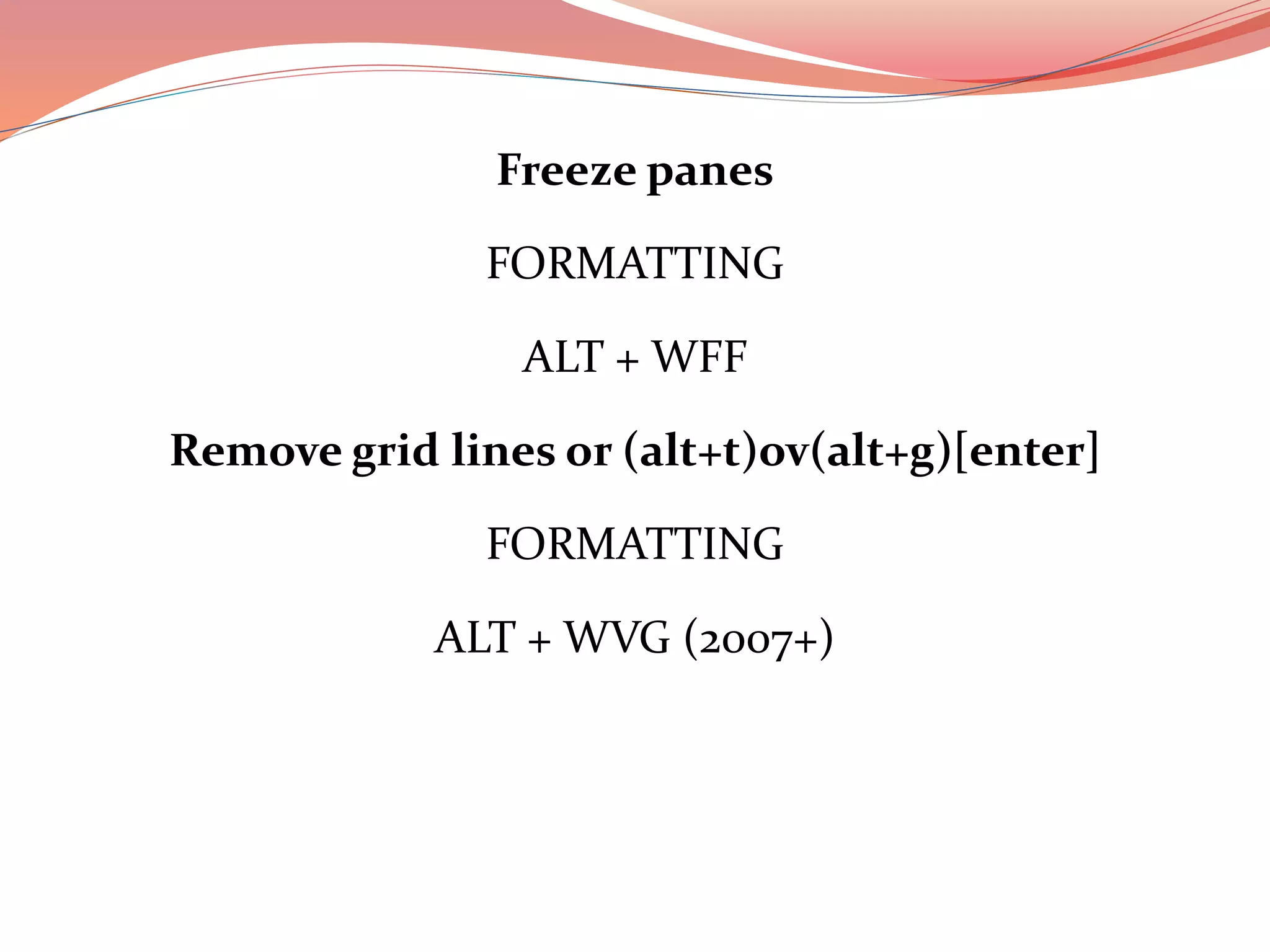 Freeze panes
FORMATTING
ALT + WFF
Remove grid lines or (alt+t)ov(alt+g)[enter]
FORMATTING
ALT + WVG (2007+)
 