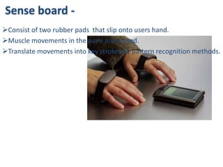 Sense board -
Consist of two rubber pads that slip onto users hand.
Muscle movements in the palm are sensed.
Translate movements into key strokes by pattern recognition methods.
 