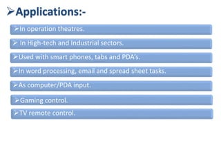 Applications:-
In operation theatres.
 In High-tech and Industrial sectors.
Used with smart phones, tabs and PDA’s.
In word processing, email and spread sheet tasks.
As computer/PDA input.
Gaming control.
TV remote control.
 