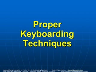 Proper
                          Keyboarding
                          Techniques

Adapted from presentation by: Nadine Bunnell, Keyboarding Specialist   Used with permission.   nbunnell@usoe.k12.ut.us
 