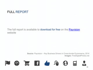 26 
FULL REPORT 
The full report is available to download for free on the Payvision 
website 
Source: Payvision – Key Business Drivers in Cross-border Ecommerce, 2014 
Images: FreeDigitalPhotos.net 
 