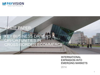 INTERNATIONAL 
EXPANSION INTO 
EMERGING MARKETS 
2014 
1 
WHITE PAPER: 
KEY BUSINESS DRIVERS & 
OPPORTUNITIES IN 
CROSS-BORDER ECOMMERCE 
 