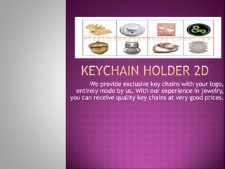 We provide exclusive key chains with your logo,
entirely made by us. With our experience in jewelry,
you can receive quality key chains at very good prices.
 