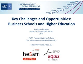 Key Challenges and Opportunities:
Business Schools and Higher Education
Andreas Kaplan
Dean for Academic Affairs
2016
ESCP Europe Business School
Sorbonne Arts et Métiers University
kaplan@escpeurope.eu
 