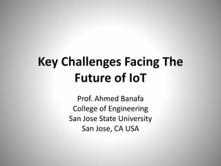 Key Challenges Facing The
Future of IoT
Prof. Ahmed Banafa
College of Engineering
San Jose State University
San Jose, CA USA
 