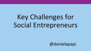 Key	
  Challenges	
  for	
  
Social	
  Entrepreneurs	
  
	
  
@danielapapi	
  
 