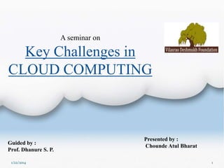 A seminar on

Key Challenges in
CLOUD COMPUTING

Guided by :
Prof. Dhanure S. P.
1/22/2014

Presented by :
Chounde Atul Bharat
1

 