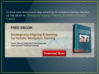 To know more about how to align e-learning for workplace training, checkout
our free eBook on "Strategically Aligning E-learning for Holistic Workplace
Training“
http://blog.commlabindia.com/elearning-design/key-challenges-for-a-training-manager
 