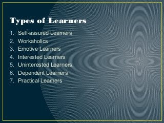 Types of Learners
1. Self-assured Learners
2. Workaholics
3. Emotive Learners
4. Interested Learners
5. Uninterested Learners
6. Dependent Learners
7. Practical Learners
 