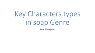 Key Characters types
in soap Genre
Jade Thompson
 