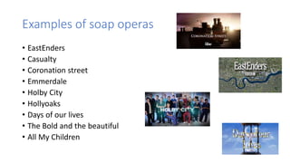 Examples of soap operas
• EastEnders
• Casualty
• Coronation street
• Emmerdale
• Holby City
• Hollyoaks
• Days of our lives
• The Bold and the beautiful
• All My Children
 