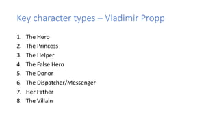 Key character types – Vladimir Propp
1. The Hero
2. The Princess
3. The Helper
4. The False Hero
5. The Donor
6. The Dispatcher/Messenger
7. Her Father
8. The Villain
 