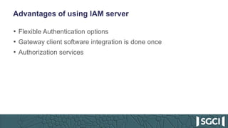Advantages of using IAM server
• Flexible Authentication options
• Gateway client software integration is done once
• Authorization services
 