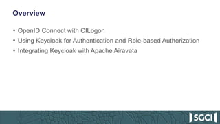 Overview
• OpenID Connect with CILogon
• Using Keycloak for Authentication and Role-based Authorization
• Integrating Keycloak with Apache Airavata
 
