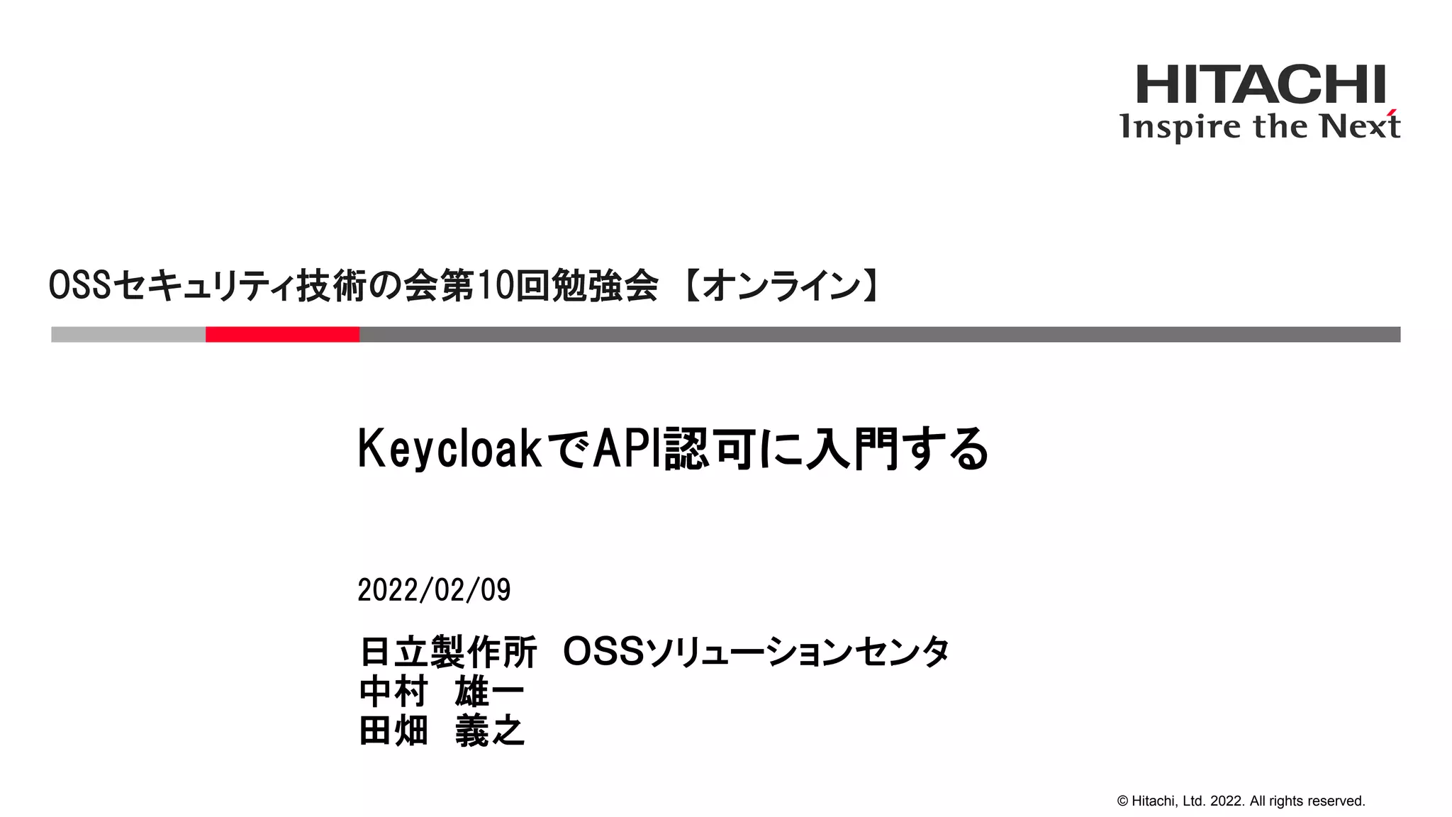 © Hitachi, Ltd. 2022. All rights reserved.
KeycloakでAPI認可に入門する
OSSセキュリティ技術の会第10回勉強会 【オンライン】
2022/02/09
日立製作所 ＯＳＳソリューションセンタ
中村 雄一
田畑 義之
 