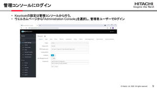 9
&copy; Hitachi, Ltd. 2022. All rights reserved.
管理コンソールにログイン
・ Keycloakの設定は管理コンソールから行う。
・ ウェルカムページから「Administration Console」を選択し、管理者ユーザーでログイン
 