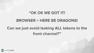 “OK OK WE GOT IT!
BROWSER = HERE BE DRAGONS!
Can we just avoid leaking ALL tokens to the
front channel?”
 