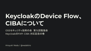 KeycloakのDevice Flow、
CIBAについて
OSSセキュリティ技術の会　第九回勉強会
KeycloakのFAPI CIBA 対応記念の巻
Hiroyuki Wada / @wadahiro
 