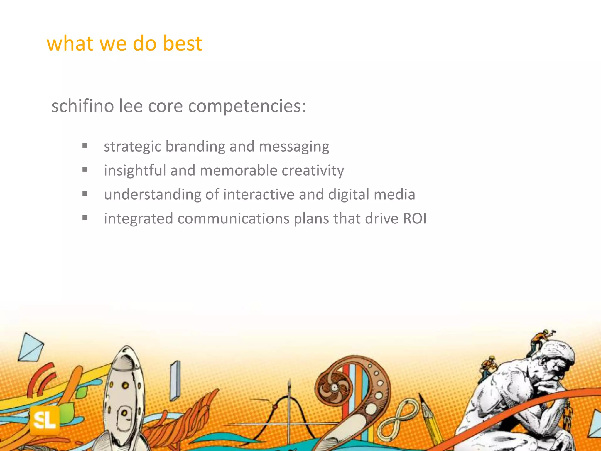 schifino lee core competencies:
 strategic branding and messaging
 insightful and memorable creativity
 understanding of interactive and digital media
 integrated communications plans that drive ROI
what we do best
 