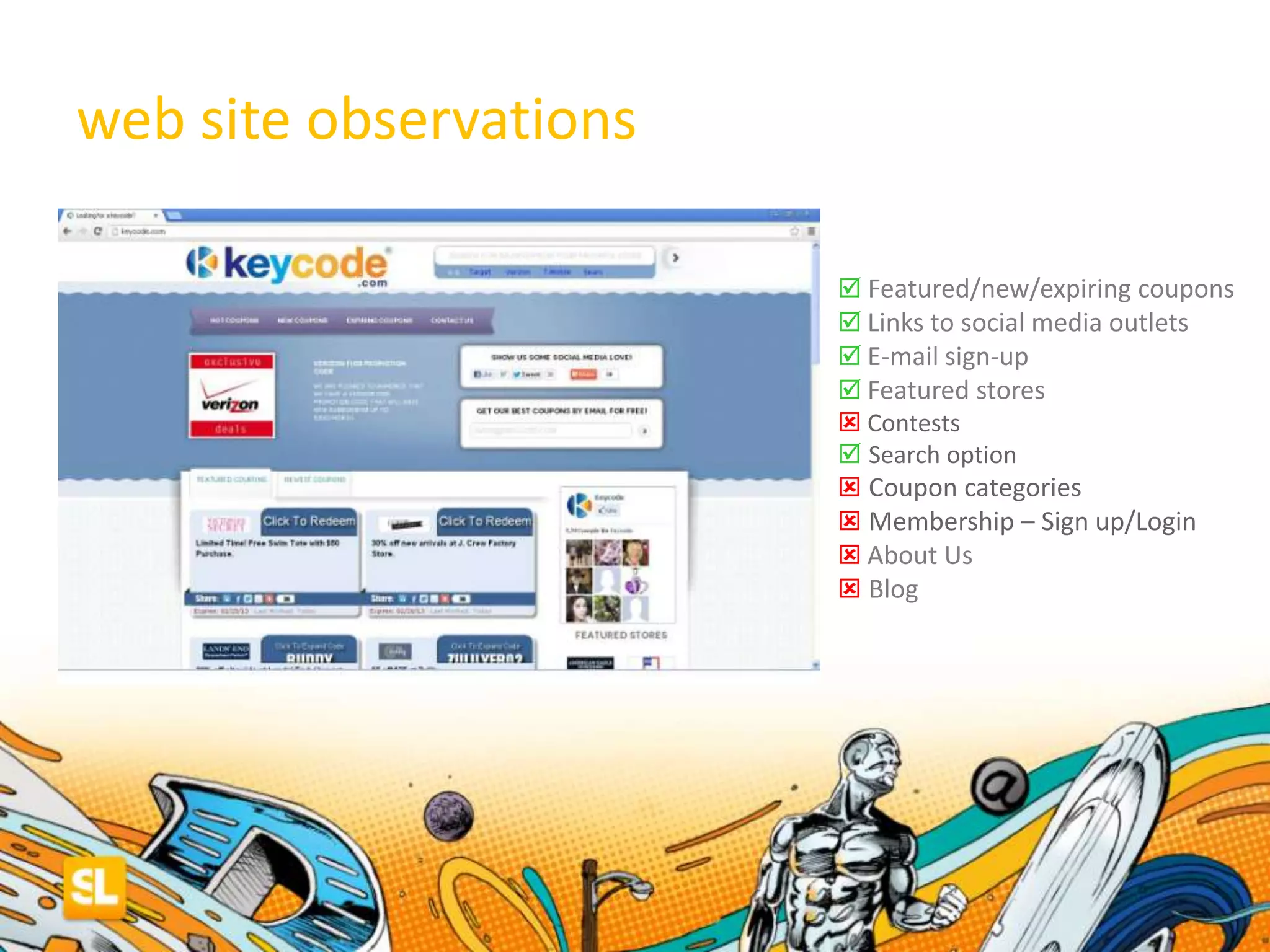 web site observations
 Featured/new/expiring coupons
 Links to social media outlets
 E-mail sign-up
 Featured stores
 Contests
 Search option
 Coupon categories
 Membership – Sign up/Login
 About Us
 Blog
 