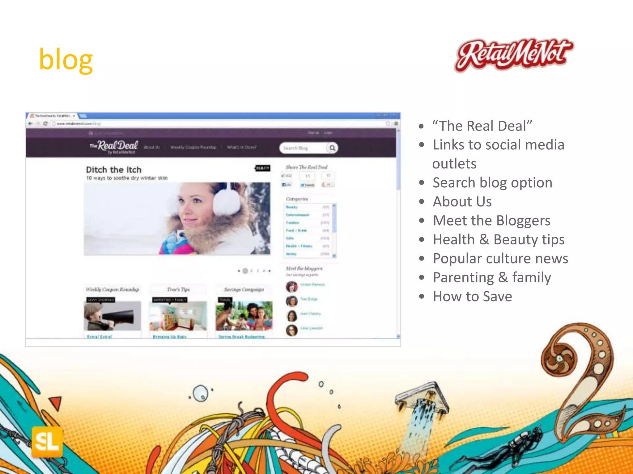 blog
• “The Real Deal”
• Links to social media
outlets
• Search blog option
• About Us
• Meet the Bloggers
• Health & Beauty tips
• Popular culture news
• Parenting & family
• How to Save
 
