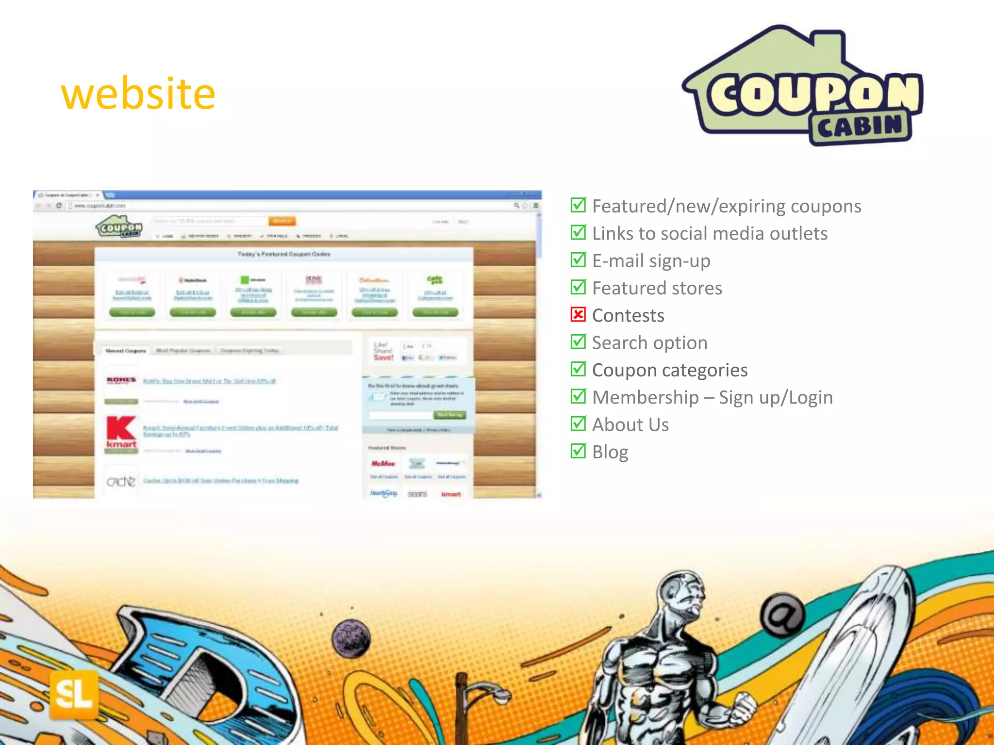 website
 Featured/new/expiring coupons
 Links to social media outlets
 E-mail sign-up
 Featured stores
 Contests
 Search option
 Coupon categories
 Membership – Sign up/Login
 About Us
 Blog
 