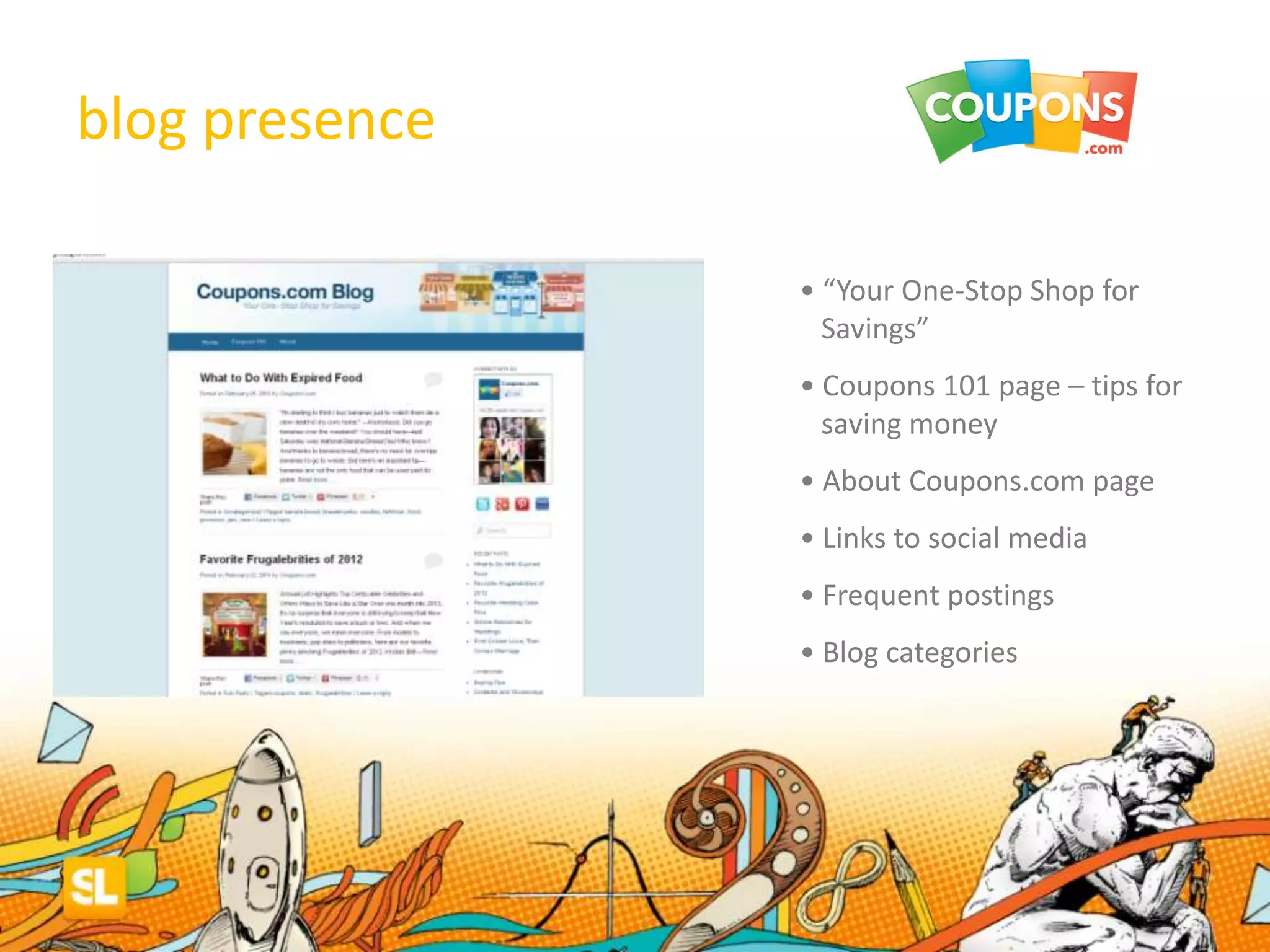 blog presence
• “Your One-Stop Shop for
Savings”
• Coupons 101 page – tips for
saving money
• About Coupons.com page
• Links to social media
• Frequent postings
• Blog categories
 