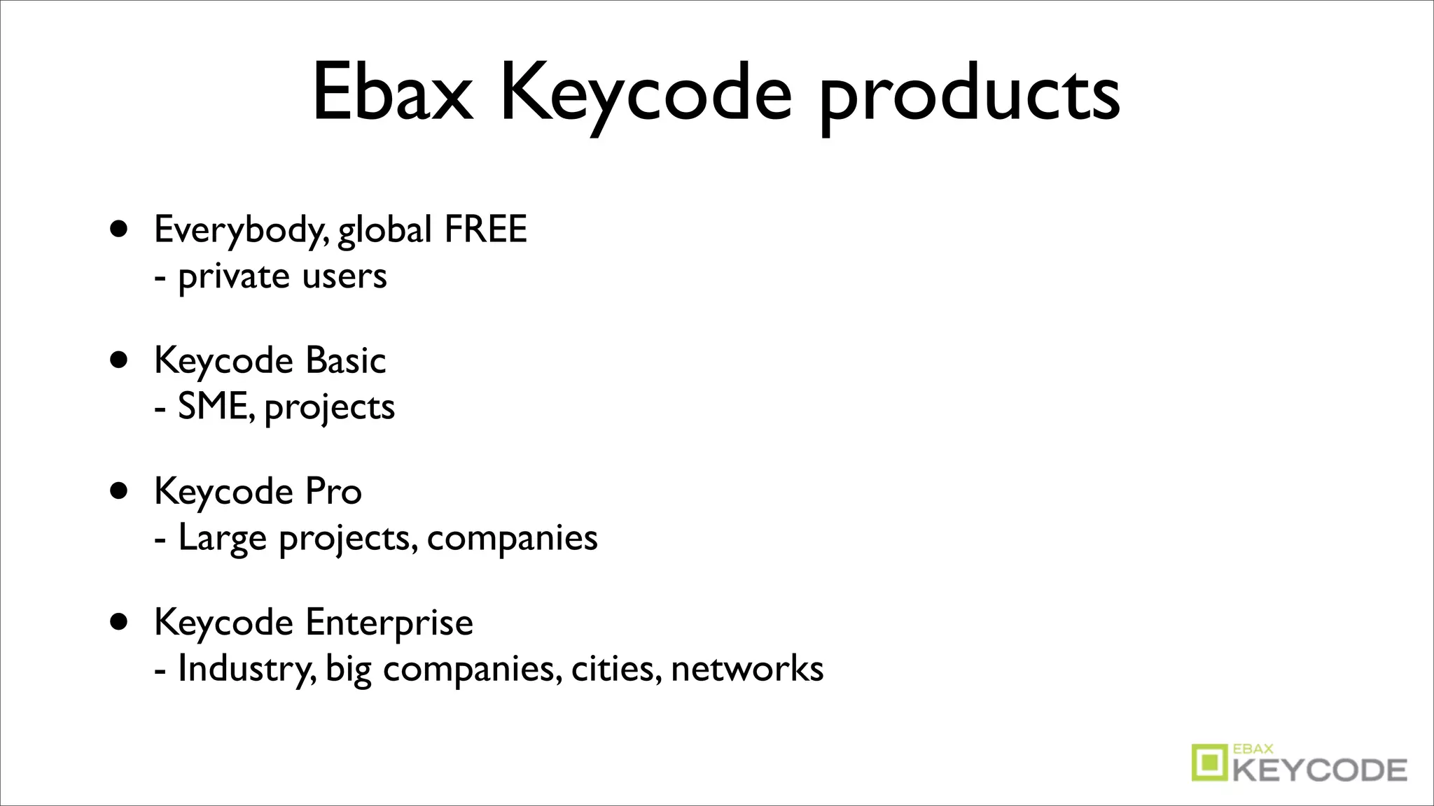 Ebax Keycode products
•   Everybody, global FREE
    - private users

•   Keycode Basic
    - SME, projects

•   Keycode Pro
    - Large projects, companies

•   Keycode Enterprise
    - Industry, big companies, cities, networks
 