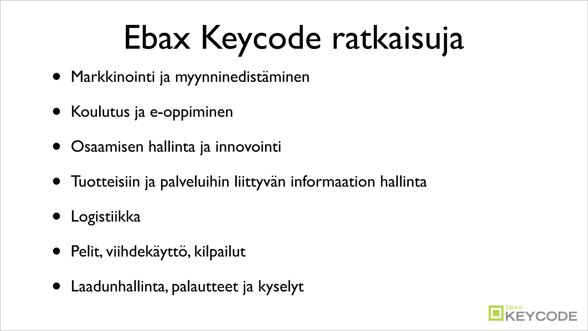 Ebax Keycode ratkaisuja
•   Markkinointi ja myynninedistäminen

•   Koulutus ja e-oppiminen

•   Osaamisen hallinta ja innovointi

•   Tuotteisiin ja palveluihin liittyvän informaation hallinta

•   Logistiikka

•   Pelit, viihdekäyttö, kilpailut

•   Laadunhallinta, palautteet ja kyselyt
 