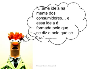 Armando Guerra Junqueiro © “… uma ideia na mente dos consumidores… e essa ideia é formada pelo que se diz e pelo que se faz.”  Christopher Kenton 