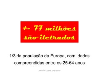 1/3   da população da Europa, com idades compreendidas entre os 25-64 anos Armando Guerra Junqueiro © +- 77 milhões são iletrados 