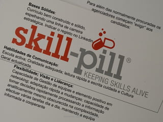 Armando Guerra Junqueiro © Para além das normalmente procuradas os agenciadores começam “exigir” aos candidatos: Habilidades de Comunicação : Escuta activa; Oralidade adequada; leitura rápida e escrita cuidada e Cultura Geral actualizada. Bases Sólidas : Currículo bem construído e sólido, espelhando uma linha de carreira estratégica. Indicar o registo no Linkedin. Flexibilidade; Visão e Liderança : Capacidade de Gestão de equipas e elemento positivo em  netwoking ; adaptação rápida a mudanças; capacidade de tomar decisões rapidamente processando a informação analiticamente mesmo obscurecida na complexidade, efectuar várias tarefas dia a dia, mantendo a equipa informada e cooperante 