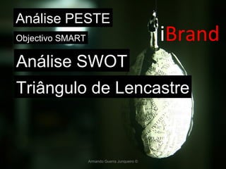 Armando Guerra Junqueiro © i Brand Análise PESTE Objectivo SMART Análise SWOT Triângulo de Lencastre 
