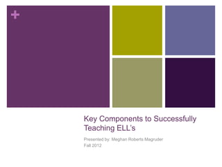 +




    Key Components to Successfully
    Teaching ELL’s
    Presented by: Meghan Roberts Magruder
    Fall 2012
 