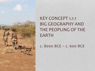 c. 8000 BCE – c. 600 BCE
KEY CONCEPT 1.1.1
BIG GEOGRAPHY AND
THE PEOPLING OF THE
EARTH
 