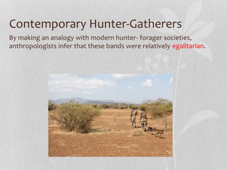 Contemporary Hunter-Gatherers
By making an analogy with modern hunter- forager societies,
anthropologists infer that these bands were relatively egalitarian.
 