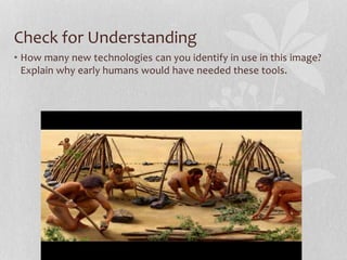 Check for Understanding
• How many new technologies can you identify in use in this image?
Explain why early humans would have needed these tools.
 