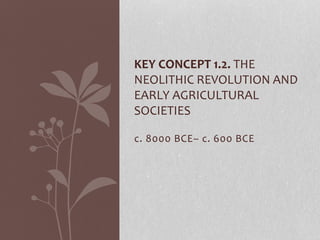 c. 8000 BCE– c. 600 BCE
KEY CONCEPT 1.2. THE
NEOLITHIC REVOLUTION AND
EARLY AGRICULTURAL
SOCIETIES
 